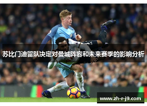 苏比门迪留队决定对曼城阵容和未来赛季的影响分析