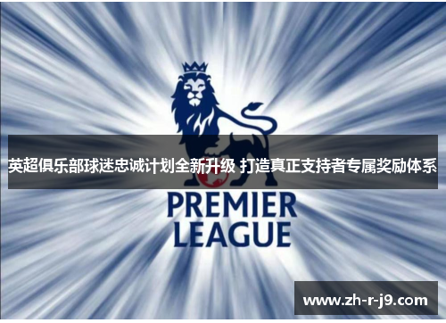 英超俱乐部球迷忠诚计划全新升级 打造真正支持者专属奖励体系 英超俱乐部球迷忠诚计划全新升级 打造真正支持者专属奖励体系