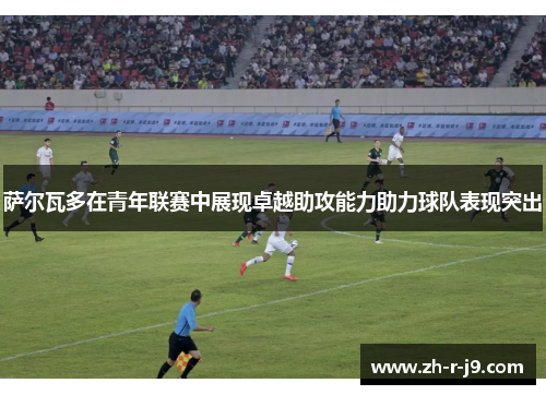 萨尔瓦多在青年联赛中展现卓越助攻能力助力球队表现突出