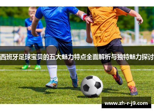 西班牙足球宝贝的五大魅力特点全面解析与独特魅力探讨 西班牙足球宝贝的五大魅力特点全面解析与独特魅力探讨