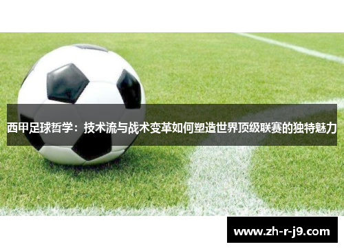 西甲足球哲学：技术流与战术变革如何塑造世界顶级联赛的独特魅力