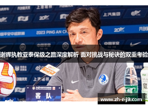 谢晖执教亚泰保级之路深度解析 面对挑战与秘诀的双重考验