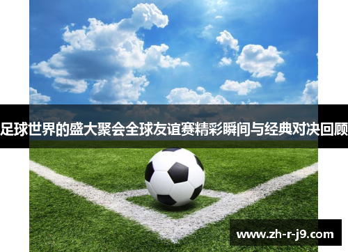 足球世界的盛大聚会全球友谊赛精彩瞬间与经典对决回顾