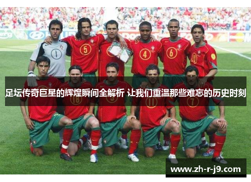 足坛传奇巨星的辉煌瞬间全解析 让我们重温那些难忘的历史时刻