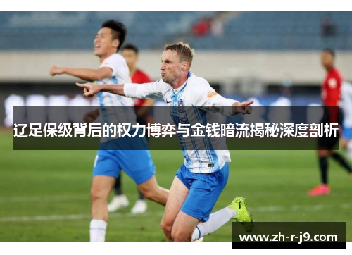 辽足保级背后的权力博弈与金钱暗流揭秘深度剖析 辽足保级背后的权力博弈与金钱暗流揭秘深度剖析