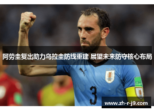 阿劳圭复出助力乌拉圭防线重建 展望未来防守核心布局