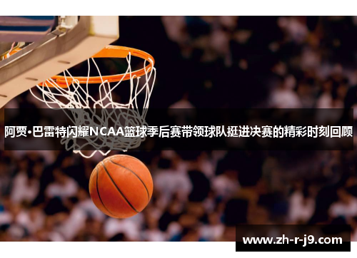 阿贾·巴雷特闪耀NCAA篮球季后赛带领球队挺进决赛的精彩时刻回顾
