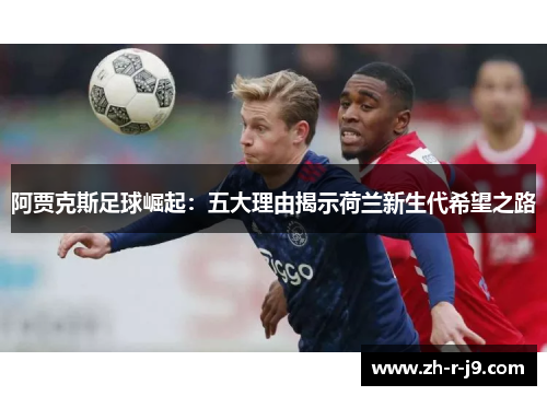 阿贾克斯足球崛起:五大理由揭示荷兰新生代希望之路 阿贾克斯足球崛起:五大理由揭示荷兰新生代希望之路