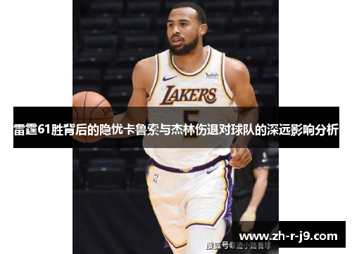 雷霆61胜背后的隐忧卡鲁索与杰林伤退对球队的深远影响分析
