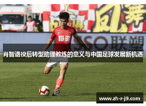 肖智退役后转型助理教练的意义与中国足球发展新机遇 肖智退役后转型助理教练的意义与中国足球发展新机遇