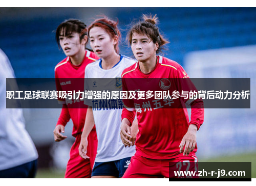 职工足球联赛吸引力增强的原因及更多团队参与的背后动力分析
