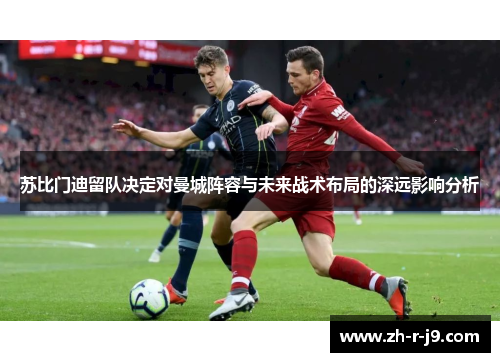 苏比门迪留队决定对曼城阵容与未来战术布局的深远影响分析 苏比门迪留队决定对曼城阵容与未来战术布局的深远影响分析