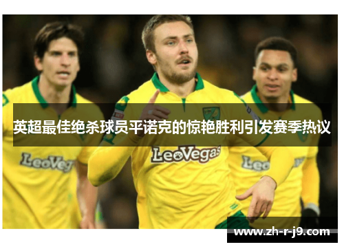 英超最佳绝杀球员平诺克的惊艳胜利引发赛季热议