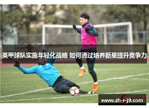 英甲球队实施年轻化战略 如何通过培养新星提升竞争力