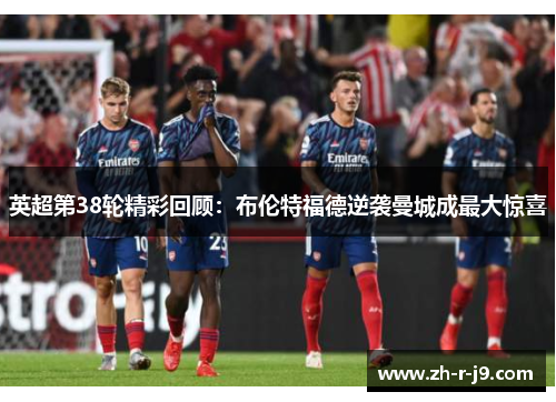 英超第38轮精彩回顾:布伦特福德逆袭曼城成最大惊喜 英超第38轮精彩回顾:布伦特福德逆袭曼城成最大惊喜