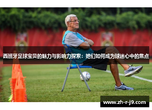 西班牙足球宝贝的魅力与影响力探索：她们如何成为球迷心中的焦点