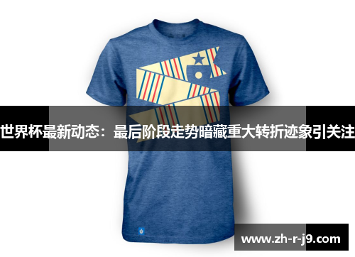 世界杯最新动态：最后阶段走势暗藏重大转折迹象引关注