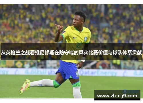 从英格兰之战看维尼修斯在防守端的真实比赛价值与球队体系贡献