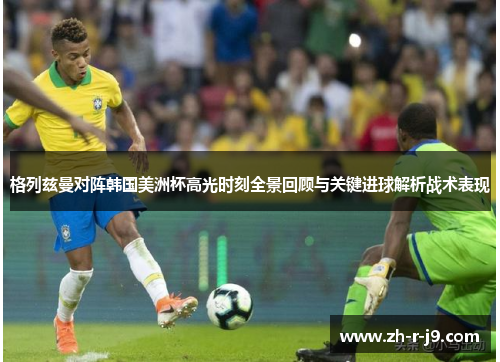 格列兹曼对阵韩国美洲杯高光时刻全景回顾与关键进球解析战术表现