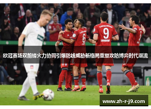 欧冠赛场双前锋火力协同引爆防线威胁新格局重塑攻防博弈时代潮流