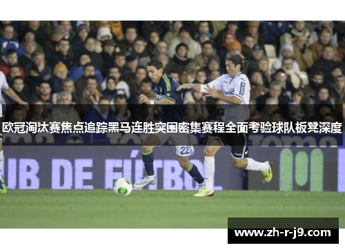 欧冠淘汰赛焦点追踪黑马连胜突围密集赛程全面考验球队板凳深度
