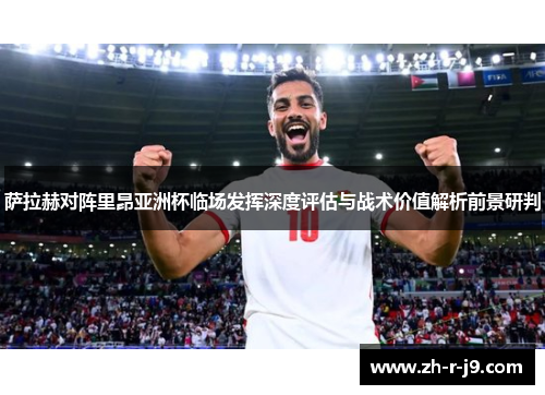 萨拉赫对阵里昂亚洲杯临场发挥深度评估与战术价值解析前景研判