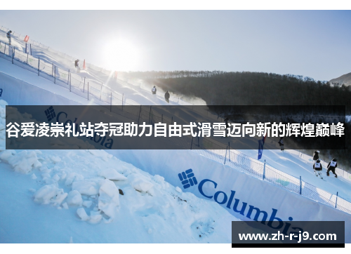 谷爱凌崇礼站夺冠助力自由式滑雪迈向新的辉煌巅峰