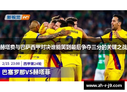 赫塔费与巴萨西甲对决谁能笑到最后争夺三分的关键之战