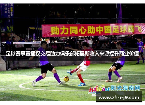 足球赛事直播权交易助力俱乐部拓展新收入来源提升商业价值