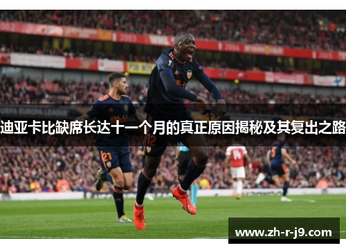 迪亚卡比缺席长达十一个月的真正原因揭秘及其复出之路