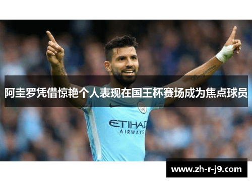 阿圭罗凭借惊艳个人表现在国王杯赛场成为焦点球员