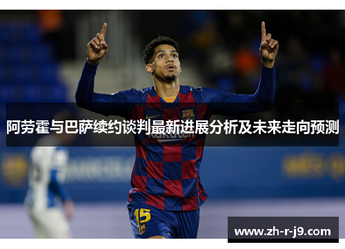 阿劳霍与巴萨续约谈判最新进展分析及未来走向预测