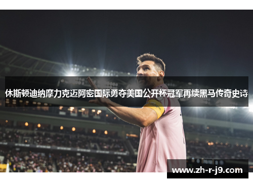 休斯顿迪纳摩力克迈阿密国际勇夺美国公开杯冠军再续黑马传奇史诗