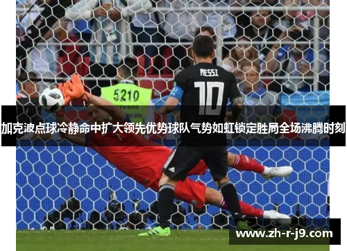 加克波点球冷静命中扩大领先优势球队气势如虹锁定胜局全场沸腾时刻