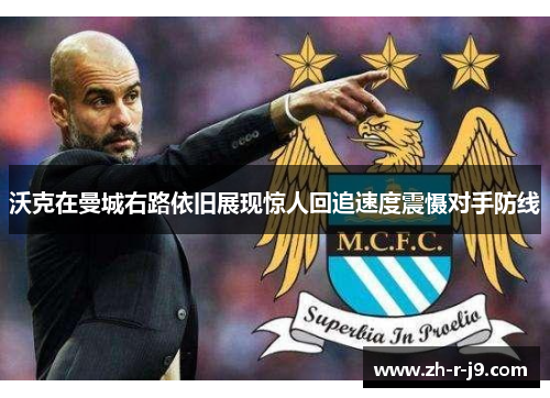 沃克在曼城右路依旧展现惊人回追速度震慑对手防线