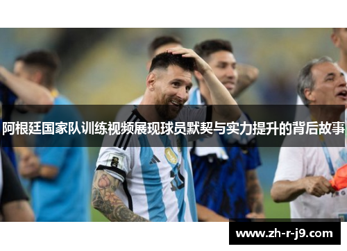 阿根廷国家队训练视频展现球员默契与实力提升的背后故事