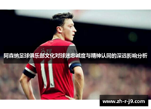 阿森纳足球俱乐部文化对球迷忠诚度与精神认同的深远影响分析