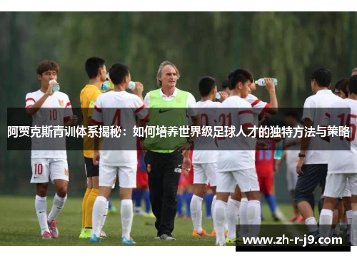阿贾克斯青训体系揭秘：如何培养世界级足球人才的独特方法与策略