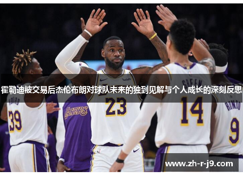 霍勒迪被交易后杰伦布朗对球队未来的独到见解与个人成长的深刻反思
