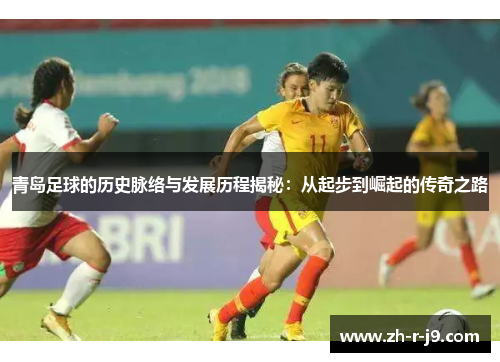 青岛足球的历史脉络与发展历程揭秘：从起步到崛起的传奇之路