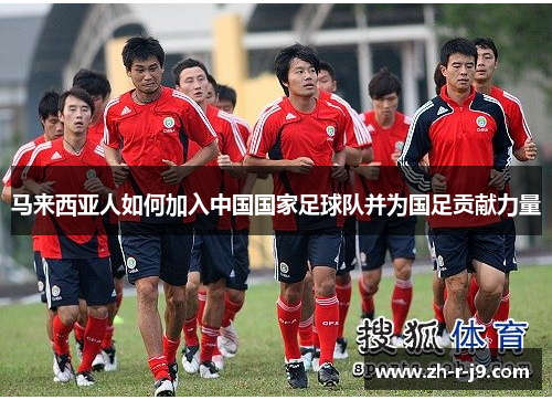 马来西亚人如何加入中国国家足球队并为国足贡献力量