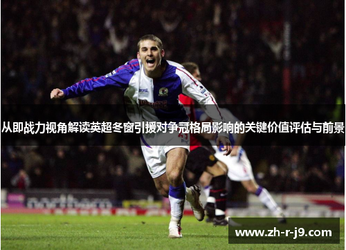从即战力视角解读英超冬窗引援对争冠格局影响的关键价值评估与前景