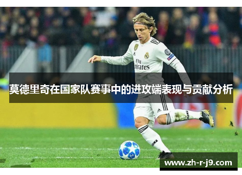 莫德里奇在国家队赛事中的进攻端表现与贡献分析 莫德里奇在国家队赛事中的进攻端表现与贡献分析