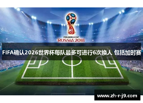 FIFA确认2026世界杯每队最多可进行6次换人 包括加时赛 FIFA确认2026世界杯每队最多可进行6次换人 包括加时赛