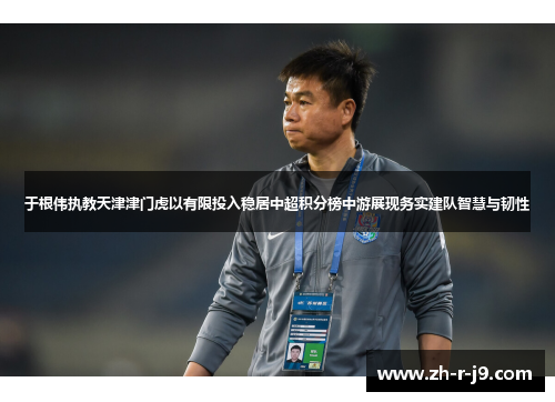 于根伟执教天津津门虎以有限投入稳居中超积分榜中游展现务实建队智慧与韧性 于根伟执教天津津门虎以有限投入稳居中超积分榜中游展现务实建队智慧与韧性