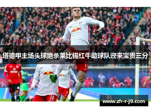 塔德甲主场头球绝杀莱比锡红牛助球队迎来宝贵三分 塔德甲主场头球绝杀莱比锡红牛助球队迎来宝贵三分