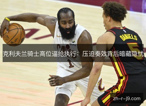 克利夫兰骑士高位逼抢执行：压迫奏效背后暗藏隐忧