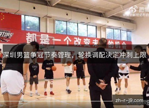 深圳男篮争冠节奏管理，轮换调配决定冲刺上限